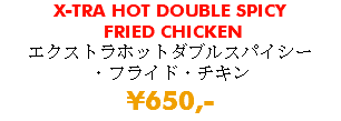 X-TRA HOT DOUBLE SPICY FRIED CHICKEN エクストラホットダブルスパイシー ・フライド・チキン ¥650,-