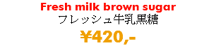 Fresh milk brown sugar フレッシュ牛乳黒糖 ¥420,-