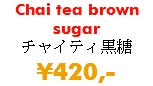 Chai tea brown sugar チャイティ黒糖 ¥420,-
