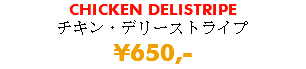 CHICKEN DELISTRIPE チキン・デリーストライプ ¥650,-